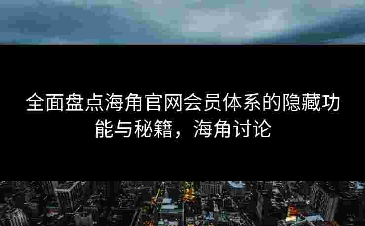 全面盘点海角官网会员体系的隐藏功能与秘籍，海角讨论