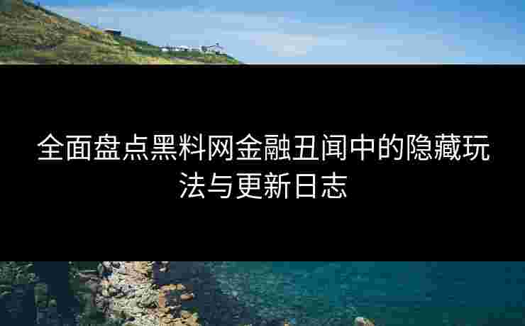 全面盘点黑料网金融丑闻中的隐藏玩法与更新日志
