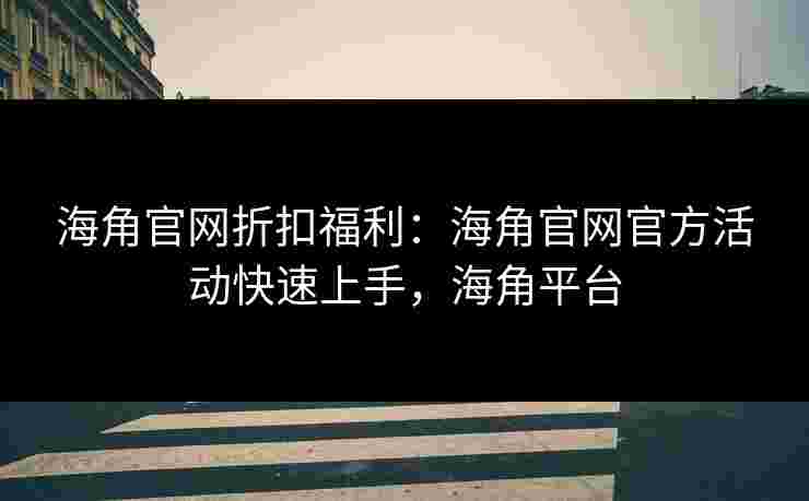 海角官网折扣福利：海角官网官方活动快速上手，海角平台