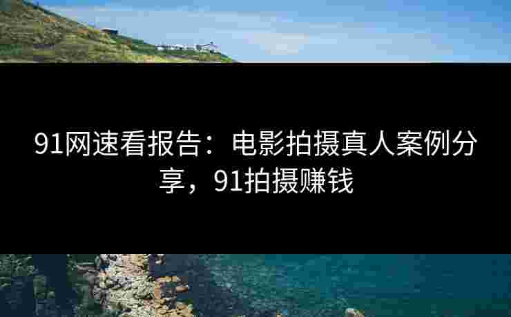 91网速看报告：电影拍摄真人案例分享，91拍摄赚钱