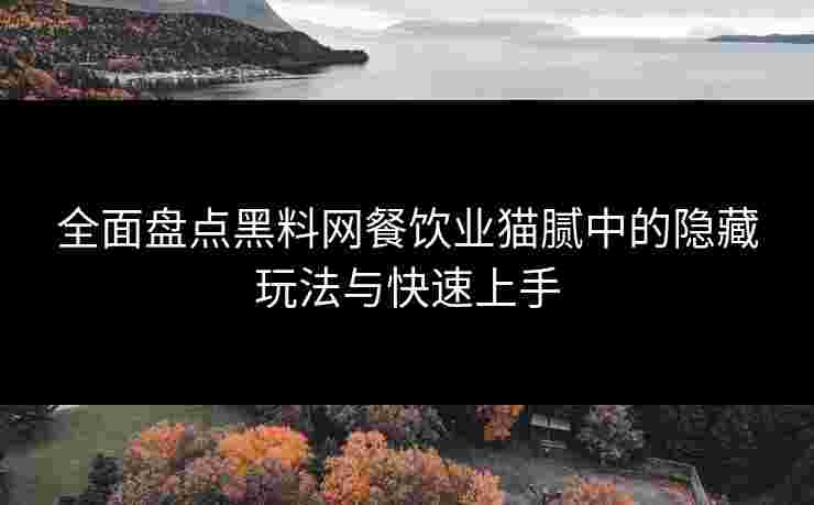 全面盘点黑料网餐饮业猫腻中的隐藏玩法与快速上手