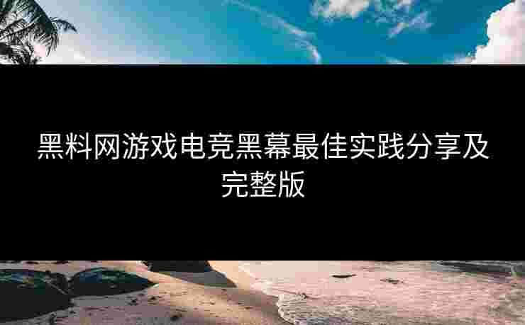 黑料网游戏电竞黑幕最佳实践分享及完整版