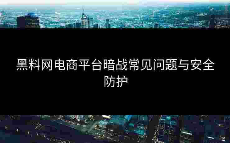 黑料网电商平台暗战常见问题与安全防护