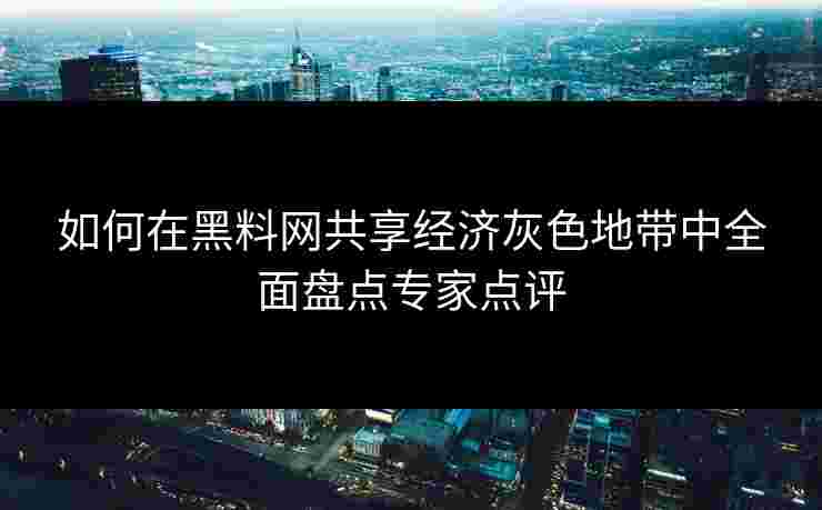 如何在黑料网共享经济灰色地带中全面盘点专家点评
