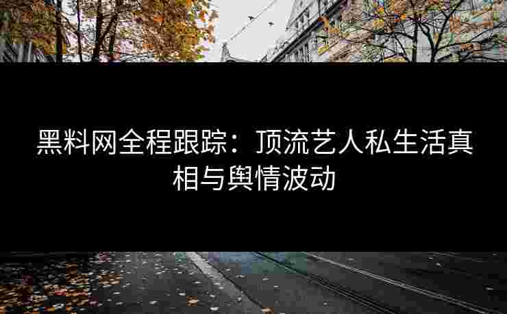 黑料网全程跟踪：顶流艺人私生活真相与舆情波动