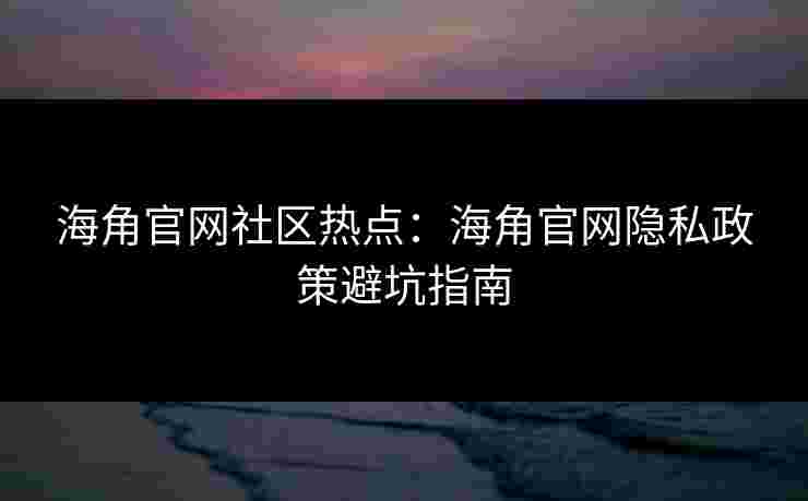 海角官网社区热点：海角官网隐私政策避坑指南