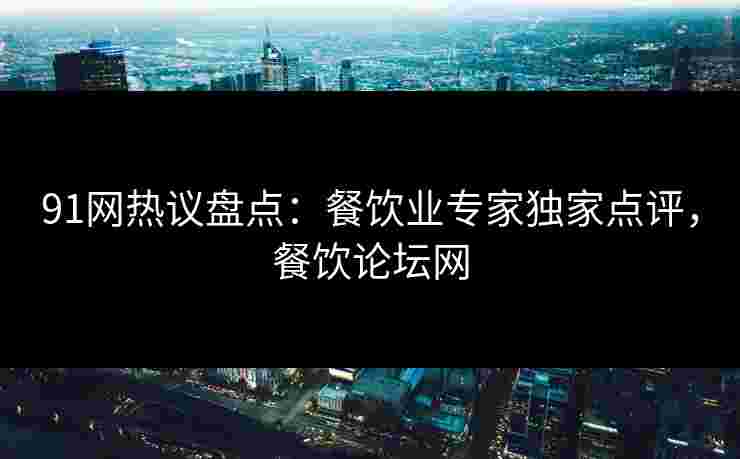 91网热议盘点：餐饮业专家独家点评，餐饮论坛网