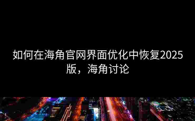 如何在海角官网界面优化中恢复2025版，海角讨论