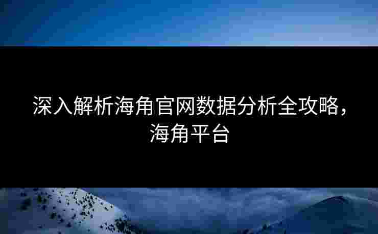 深入解析海角官网数据分析全攻略，海角平台