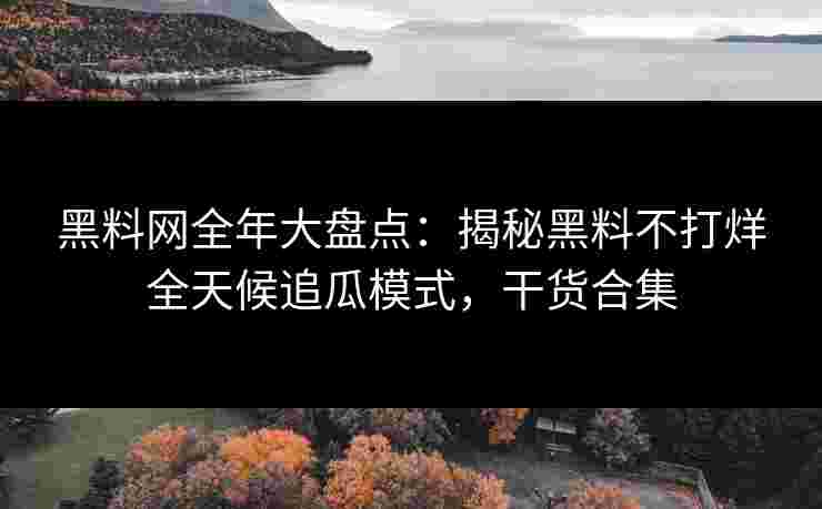黑料网全年大盘点：揭秘黑料不打烊全天候追瓜模式，干货合集