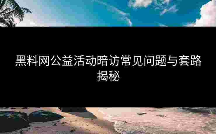 黑料网公益活动暗访常见问题与套路揭秘