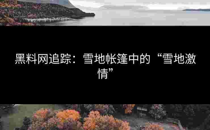 黑料网追踪：雪地帐篷中的“雪地激情”