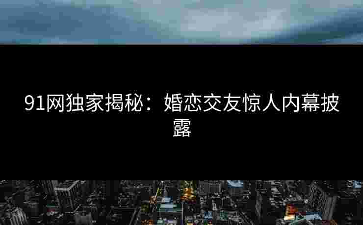 91网独家揭秘：婚恋交友惊人内幕披露