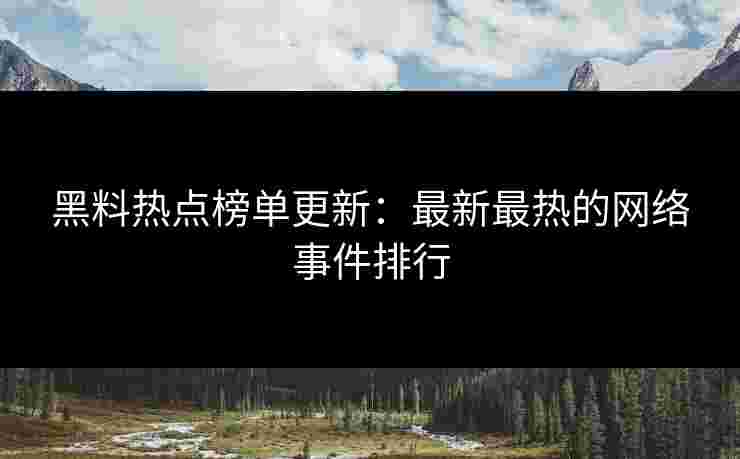 黑料热点榜单更新：最新最热的网络事件排行