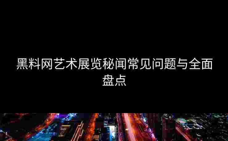 黑料网艺术展览秘闻常见问题与全面盘点
