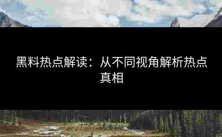 黑料热点解读：从不同视角解析热点真相