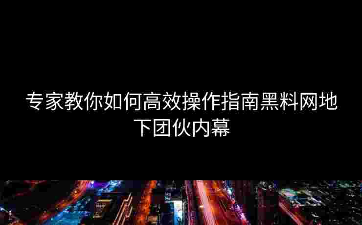 专家教你如何高效操作指南黑料网地下团伙内幕
