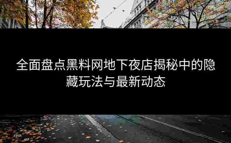 全面盘点黑料网地下夜店揭秘中的隐藏玩法与最新动态
